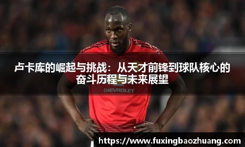 卢卡库的崛起与挑战:从天才前锋到球队核心的奋斗历程与未来展望