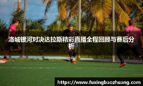 洛城银河对决达拉斯精彩直播全程回顾与赛后分析